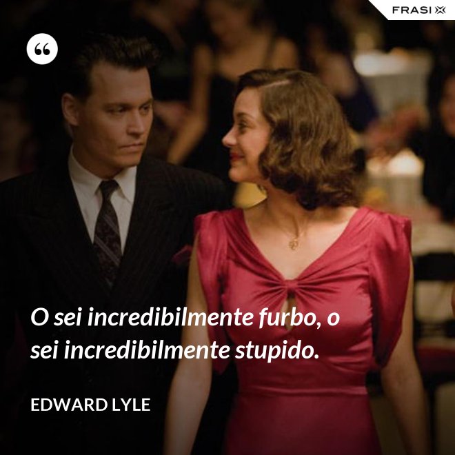 O sei incredibilmente furbo, o sei incredibilmente stupido. - Edward Lyle
