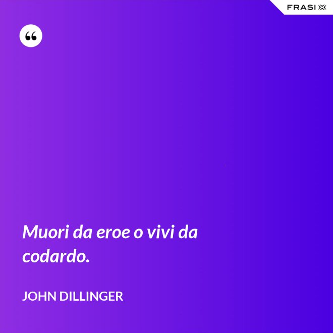 Muori da eroe o vivi da codardo. - John Dillinger