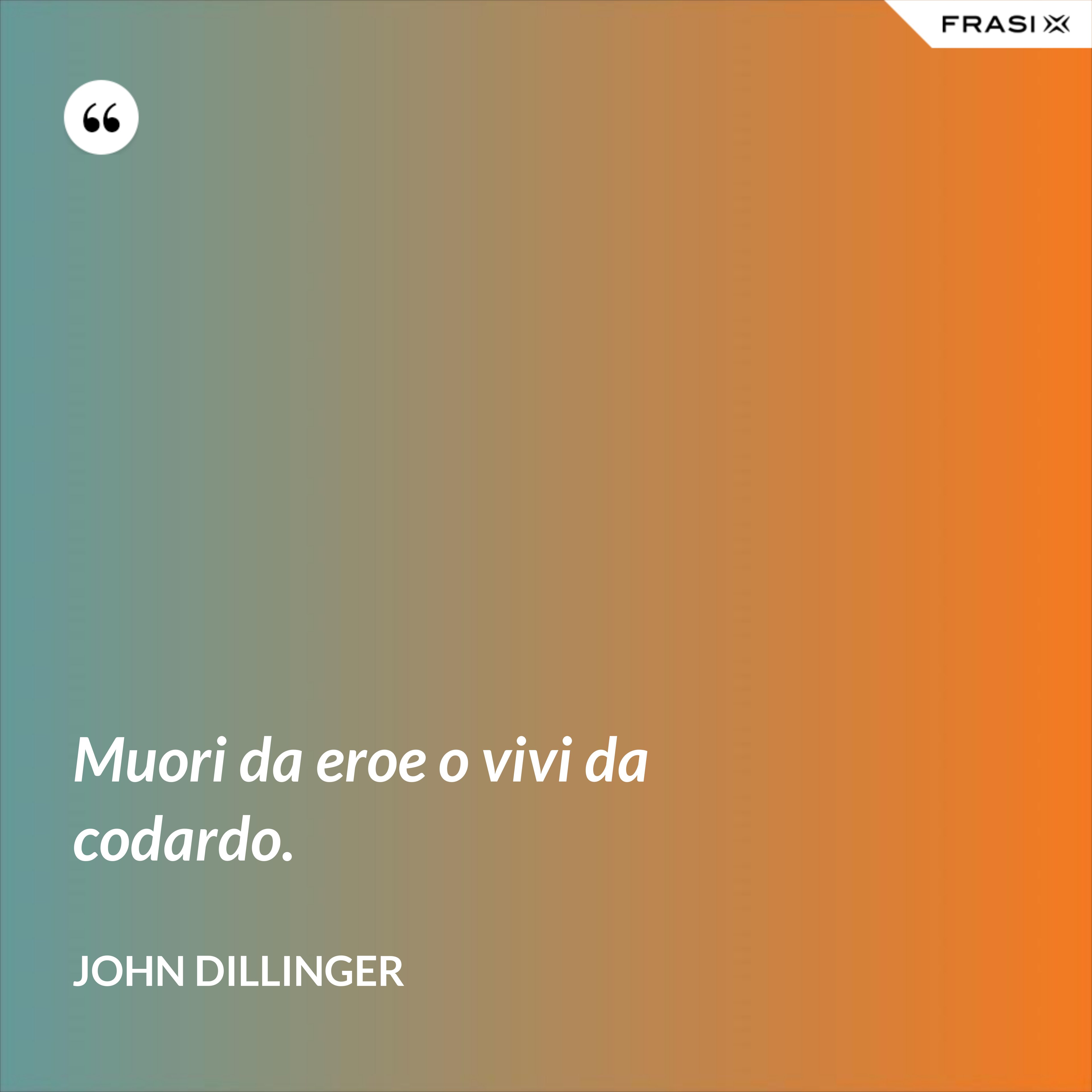 Muori da eroe o vivi da codardo. - John Dillinger