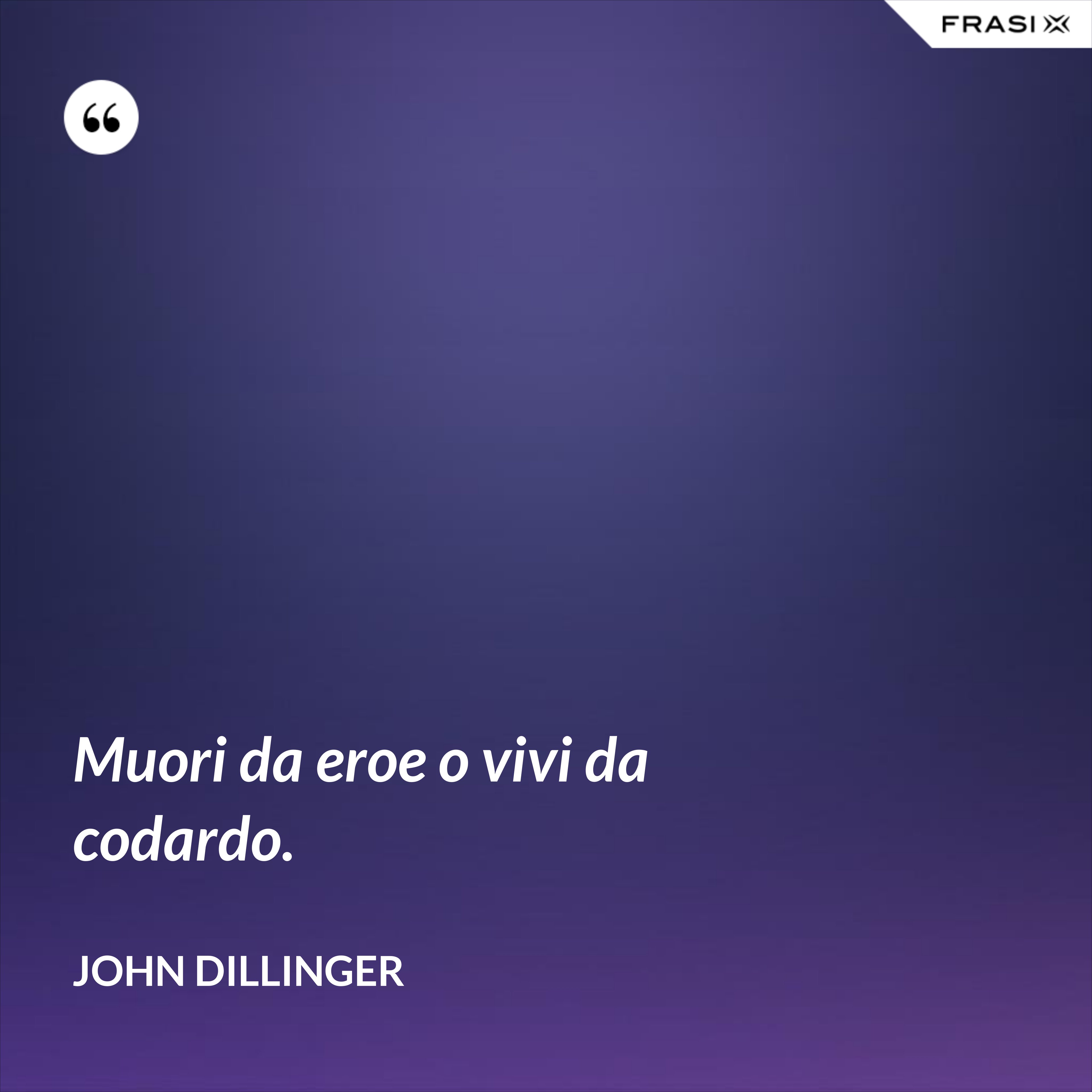 Muori da eroe o vivi da codardo. - John Dillinger