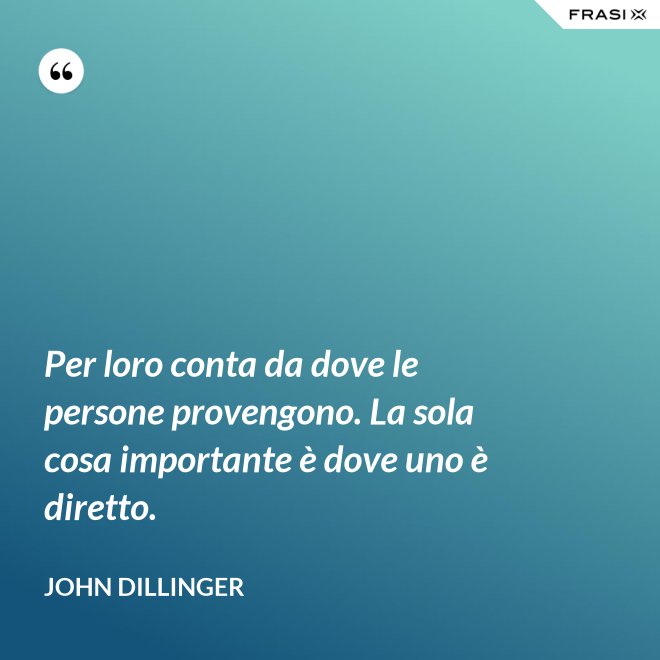 Per loro conta da dove le persone provengono. La sola cosa importante è dove uno è diretto. - John Dillinger