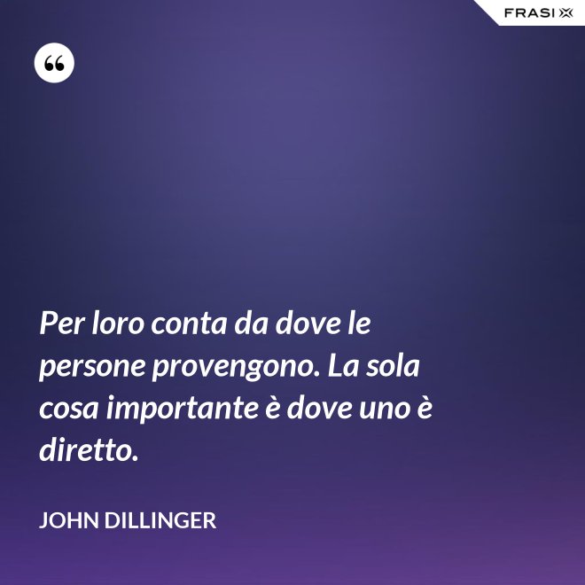 Per loro conta da dove le persone provengono. La sola cosa importante è dove uno è diretto. - John Dillinger