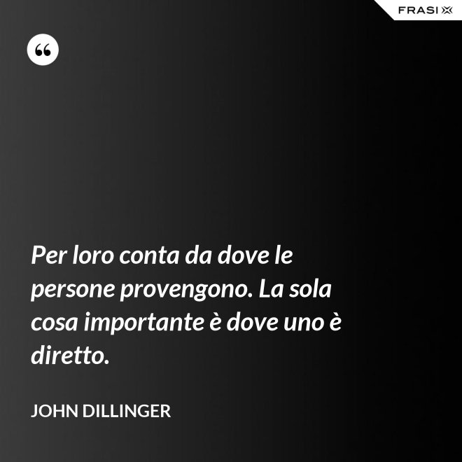 Per loro conta da dove le persone provengono. La sola cosa importante è dove uno è diretto. - John Dillinger