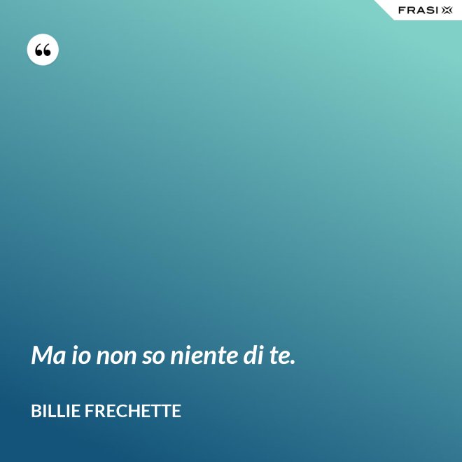 Ma io non so niente di te. - Billie Frechette