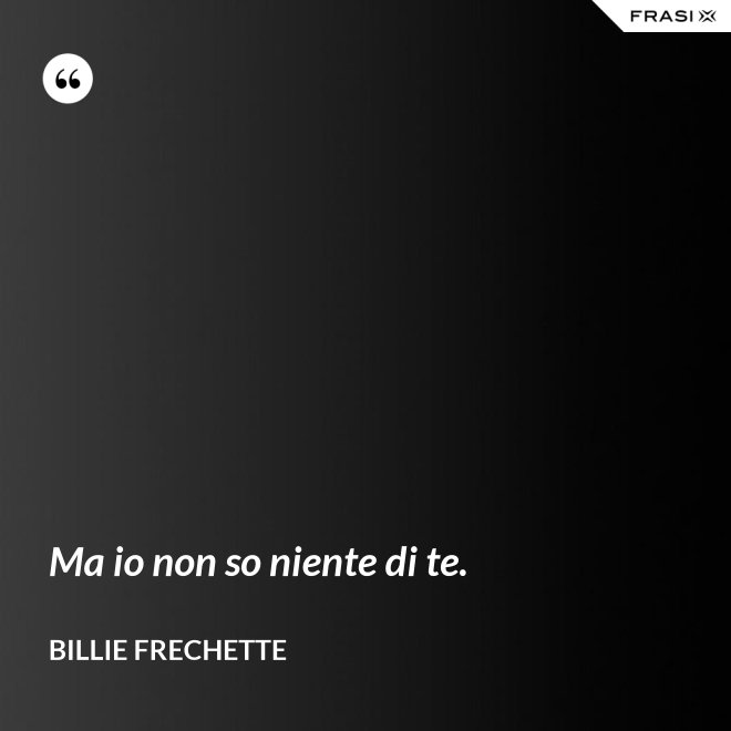 Ma io non so niente di te. - Billie Frechette
