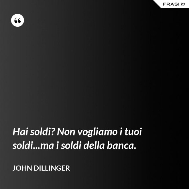 Hai soldi? Non vogliamo i tuoi soldi...ma i soldi della banca. - John Dillinger