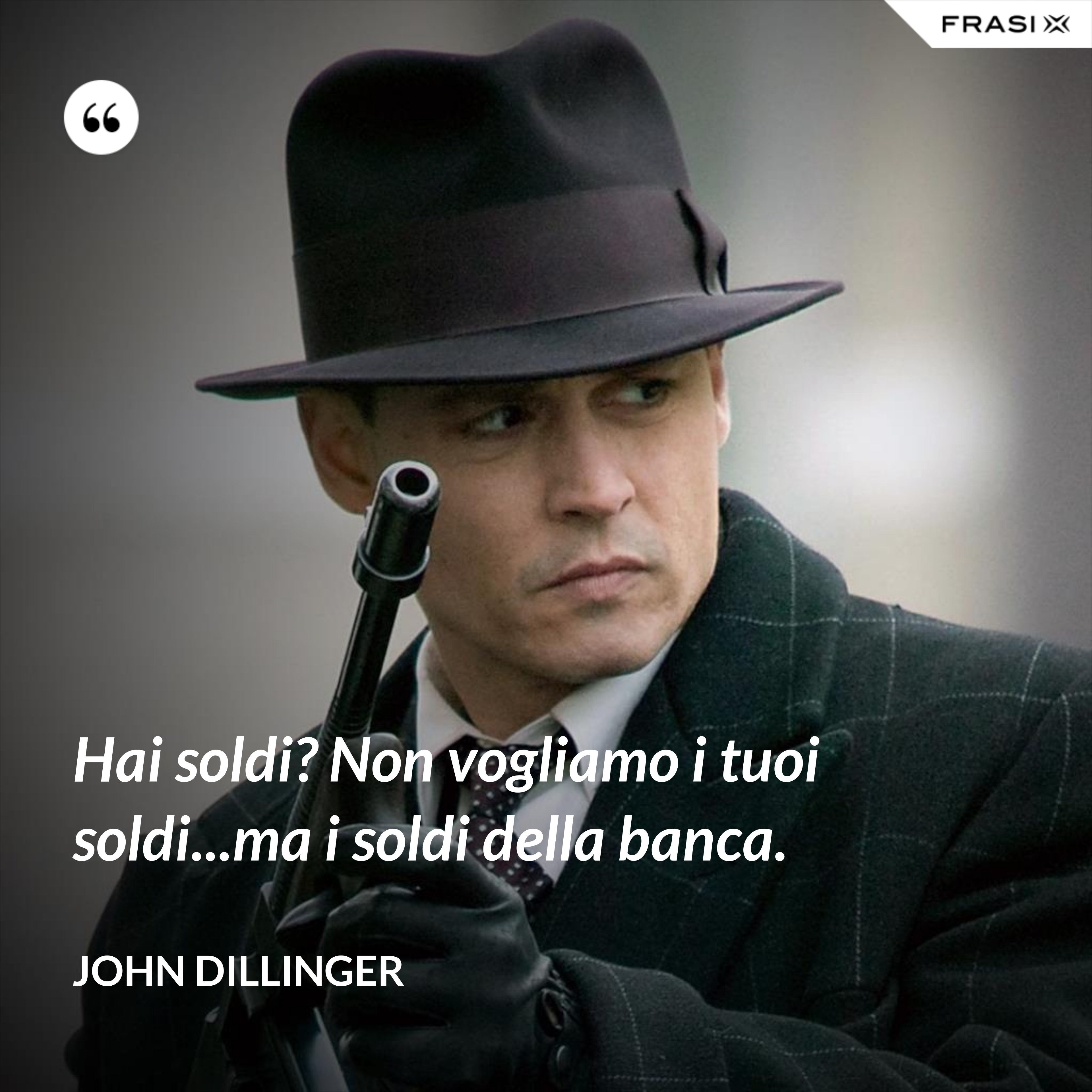 Hai soldi? Non vogliamo i tuoi soldi...ma i soldi della banca. - John Dillinger