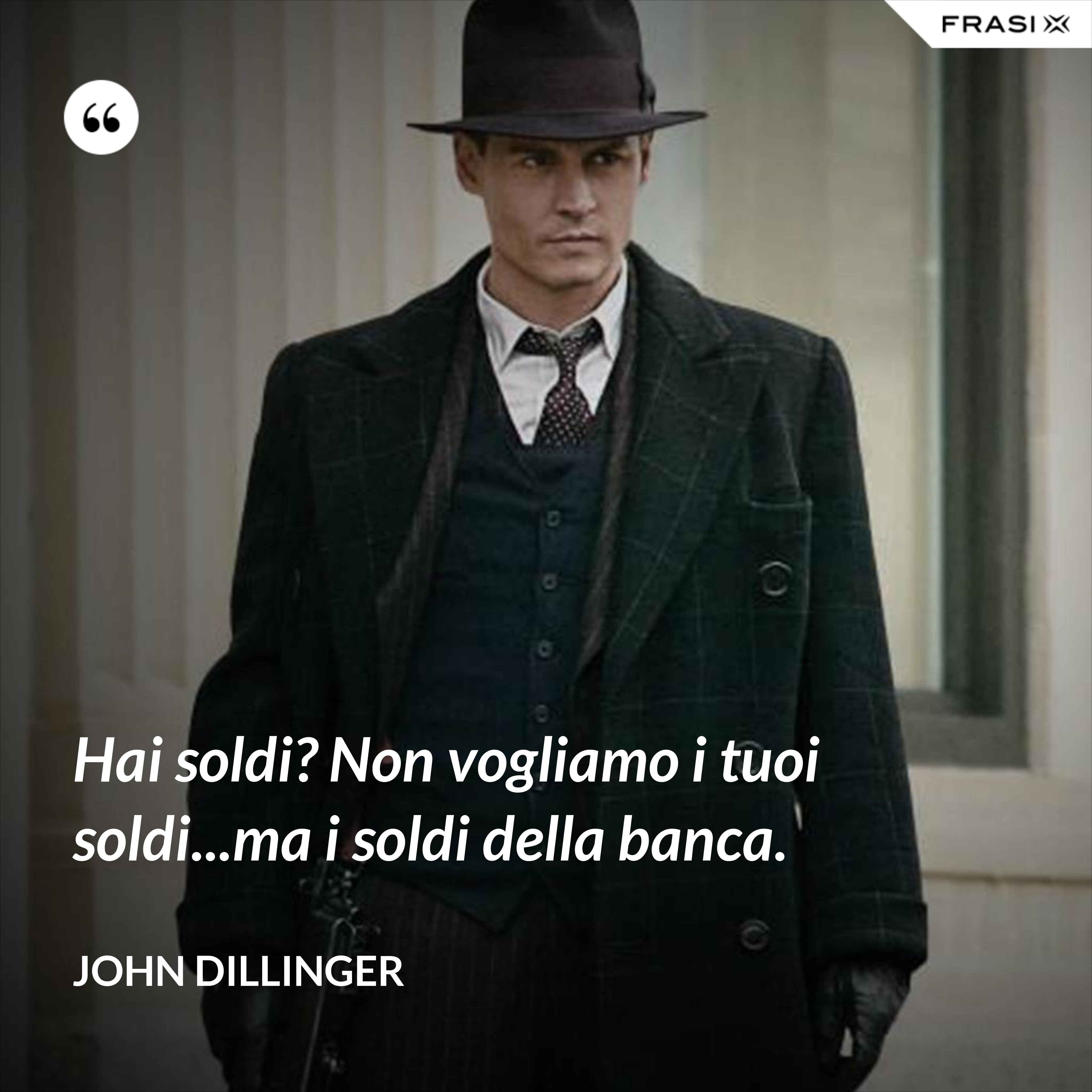 Hai soldi? Non vogliamo i tuoi soldi...ma i soldi della banca. - John Dillinger