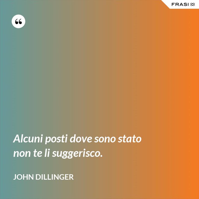 Alcuni posti dove sono stato non te li suggerisco. - John Dillinger