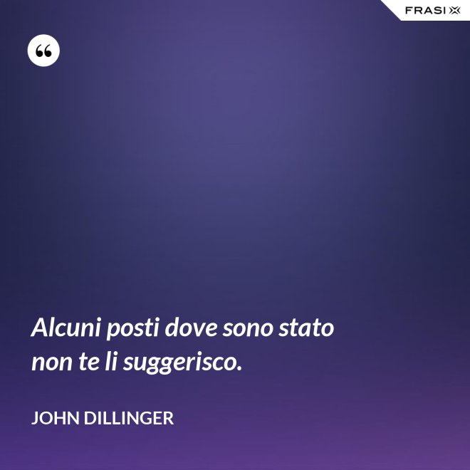 Alcuni posti dove sono stato non te li suggerisco. - John Dillinger