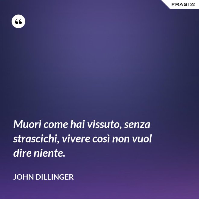 Muori come hai vissuto, senza strascichi, vivere così non vuol dire niente. - John Dillinger