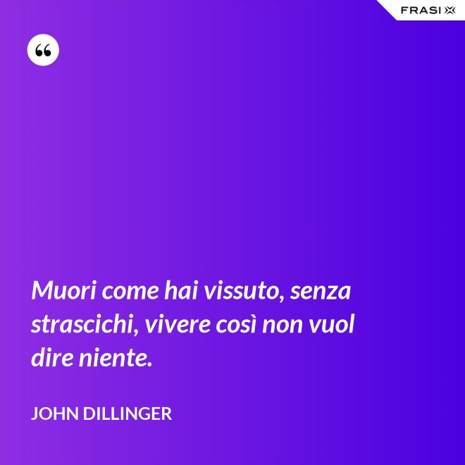 Muori come hai vissuto, senza strascichi, vivere così non vuol dire niente. - John Dillinger