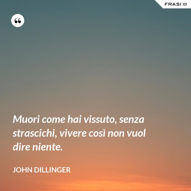 Muori come hai vissuto, senza strascichi, vivere così non vuol dire niente. - John Dillinger