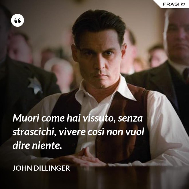 Muori come hai vissuto, senza strascichi, vivere così non vuol dire niente. - John Dillinger