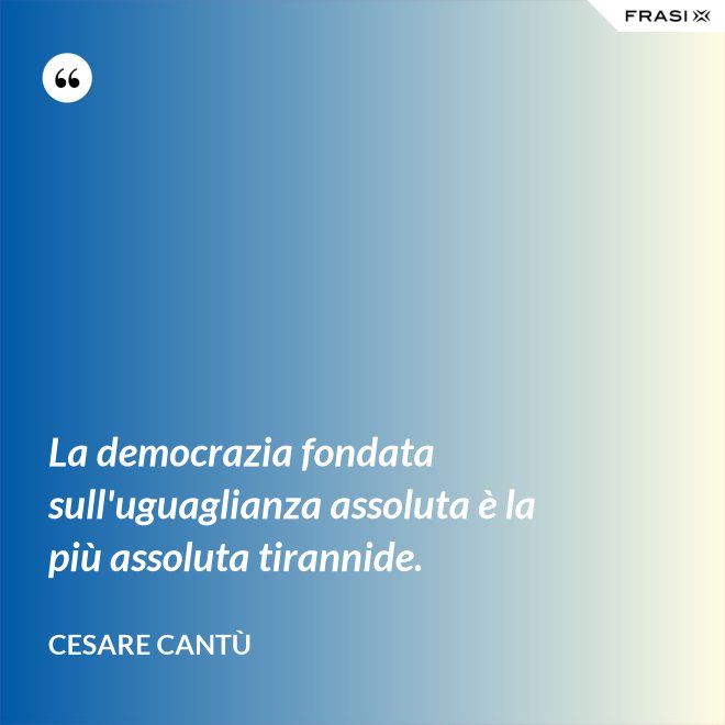 La democrazia fondata sull'uguaglianza assoluta è la più assoluta tirannide. - Cesare Cantù