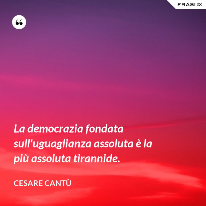 La democrazia fondata sull'uguaglianza assoluta è la più assoluta tirannide. - Cesare Cantù