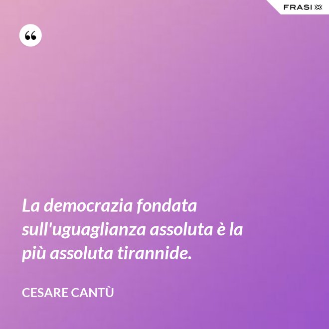 La democrazia fondata sull'uguaglianza assoluta è la più assoluta tirannide. - Cesare Cantù