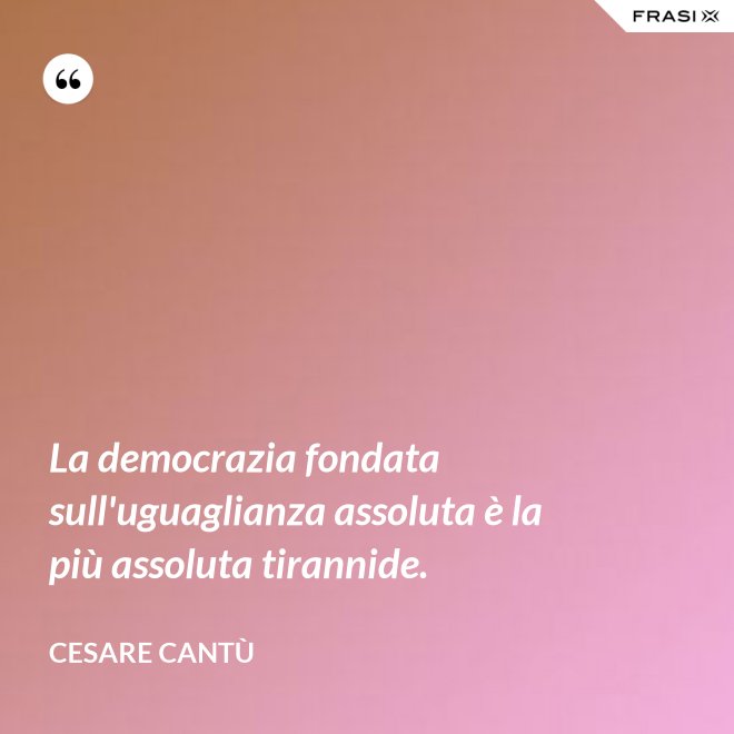 La democrazia fondata sull'uguaglianza assoluta è la più assoluta tirannide. - Cesare Cantù