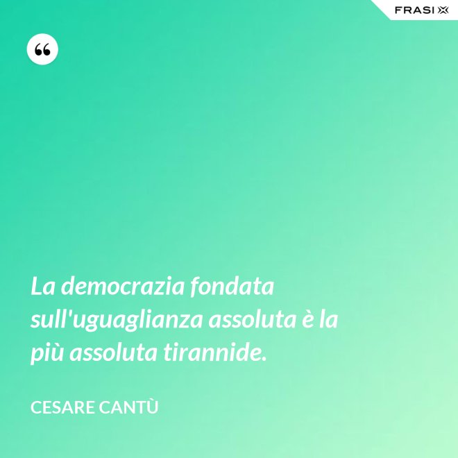 La democrazia fondata sull'uguaglianza assoluta è la più assoluta tirannide. - Cesare Cantù