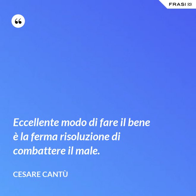 Eccellente modo di fare il bene è la ferma risoluzione di combattere il male. - Cesare Cantù