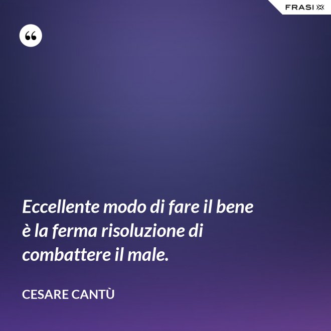 Eccellente modo di fare il bene è la ferma risoluzione di combattere il male. - Cesare Cantù