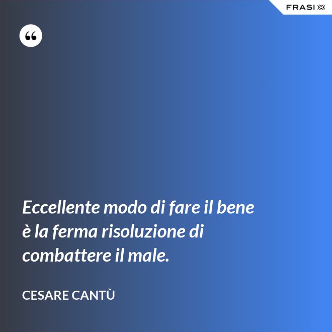 Eccellente modo di fare il bene è la ferma risoluzione di combattere il male. - Cesare Cantù
