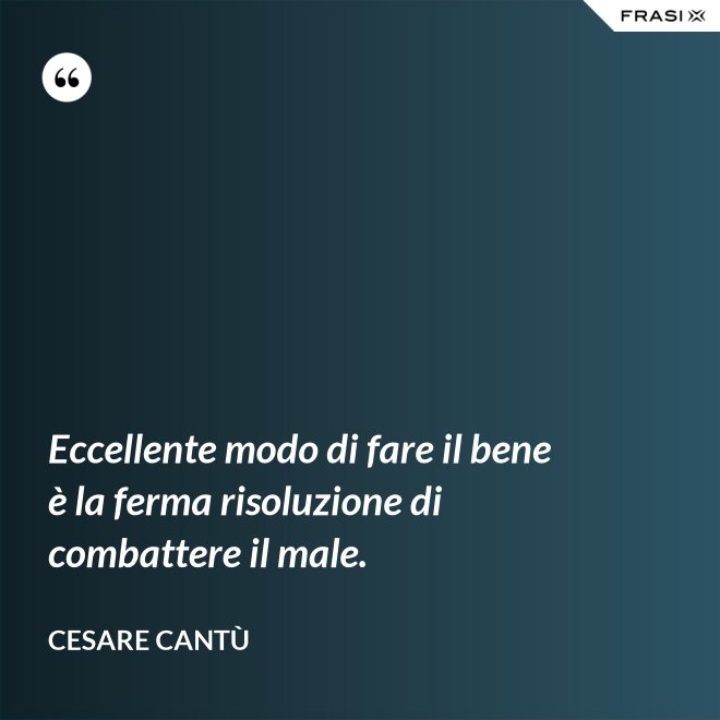 Eccellente modo di fare il bene è la ferma risoluzione di combattere il male. - Cesare Cantù