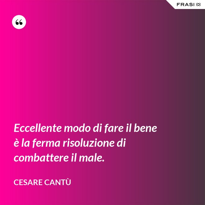 Eccellente modo di fare il bene è la ferma risoluzione di combattere il male. - Cesare Cantù