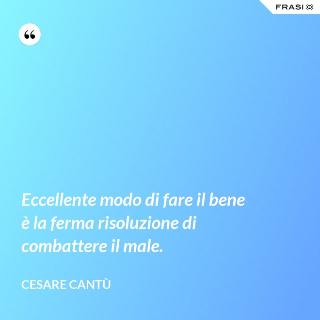Eccellente modo di fare il bene è la ferma risoluzione di combattere il male. - Cesare Cantù