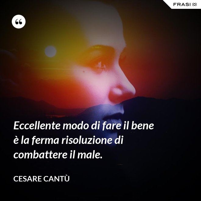 Eccellente modo di fare il bene è la ferma risoluzione di combattere il male. - Cesare Cantù