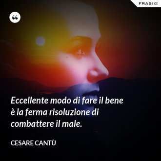 Eccellente modo di fare il bene è la ferma risoluzione di combattere il male. - Cesare Cantù