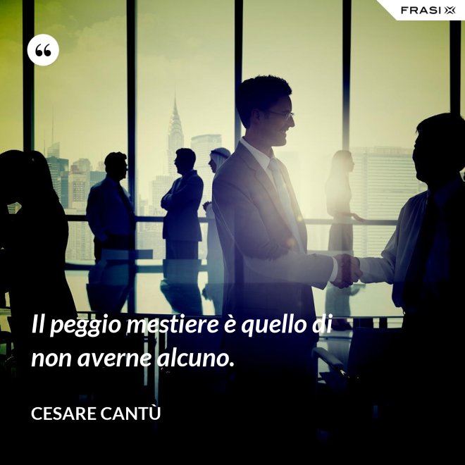Il peggio mestiere è quello di non averne alcuno. - Cesare Cantù