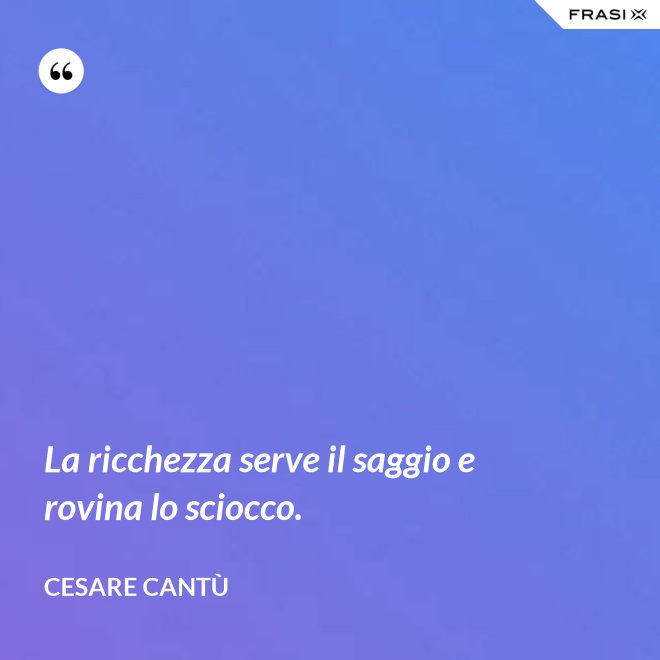 La ricchezza serve il saggio e rovina lo sciocco. - Cesare Cantù
