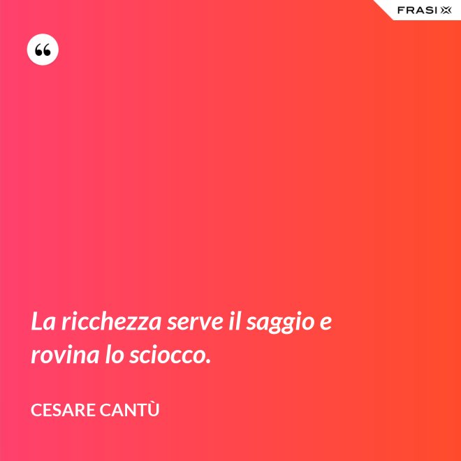 La ricchezza serve il saggio e rovina lo sciocco. - Cesare Cantù