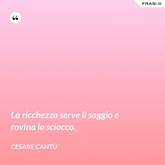 La ricchezza serve il saggio e rovina lo sciocco. - Cesare Cantù