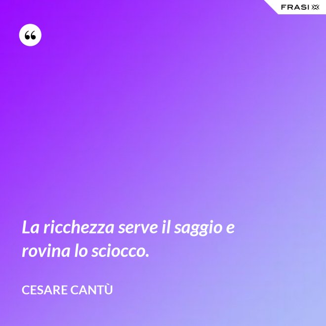 La ricchezza serve il saggio e rovina lo sciocco. - Cesare Cantù