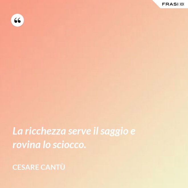 La ricchezza serve il saggio e rovina lo sciocco. - Cesare Cantù
