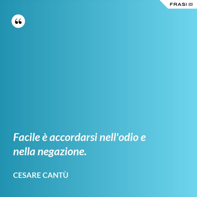 Facile è accordarsi nell'odio e nella negazione. - Cesare Cantù