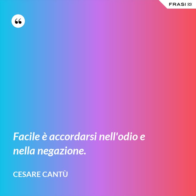 Facile è accordarsi nell'odio e nella negazione. - Cesare Cantù