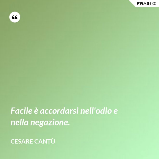Facile è accordarsi nell'odio e nella negazione. - Cesare Cantù