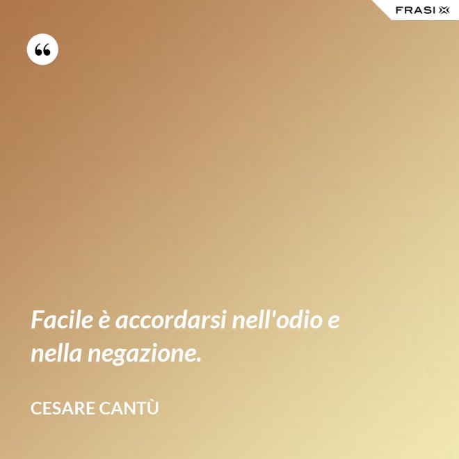 Facile è accordarsi nell'odio e nella negazione. - Cesare Cantù