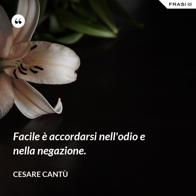 Facile è accordarsi nell'odio e nella negazione. - Cesare Cantù