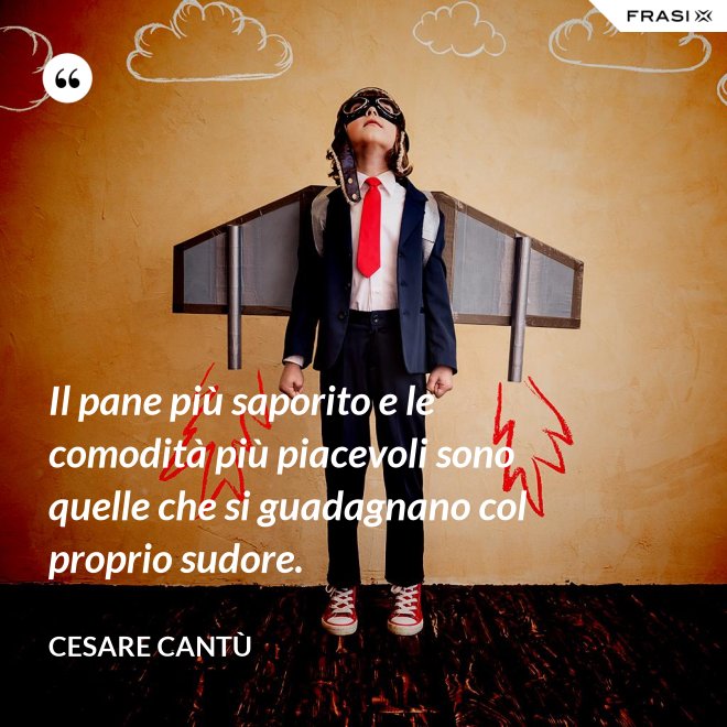 Il pane più saporito e le comodità più piacevoli sono quelle che si guadagnano col proprio sudore. - Cesare Cantù