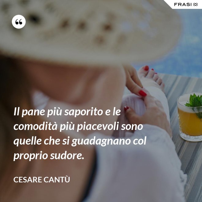 Il pane più saporito e le comodità più piacevoli sono quelle che si guadagnano col proprio sudore. - Cesare Cantù