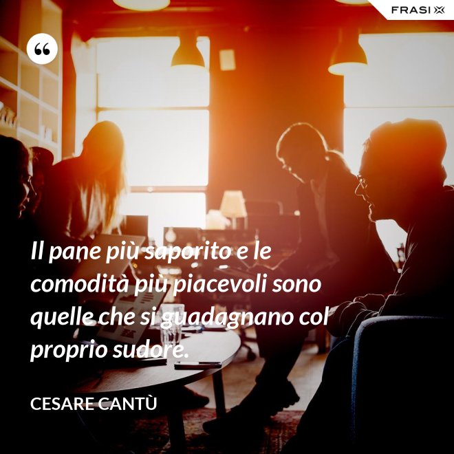 Il pane più saporito e le comodità più piacevoli sono quelle che si guadagnano col proprio sudore. - Cesare Cantù