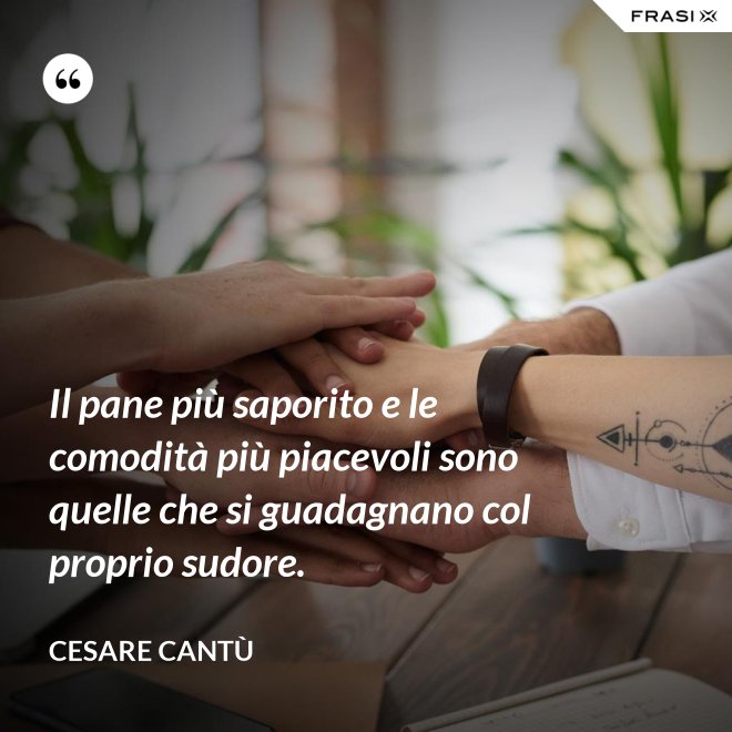 Il pane più saporito e le comodità più piacevoli sono quelle che si guadagnano col proprio sudore. - Cesare Cantù