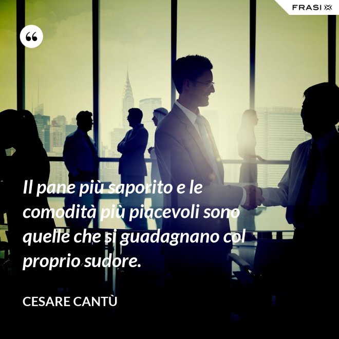 Il pane più saporito e le comodità più piacevoli sono quelle che si guadagnano col proprio sudore. - Cesare Cantù