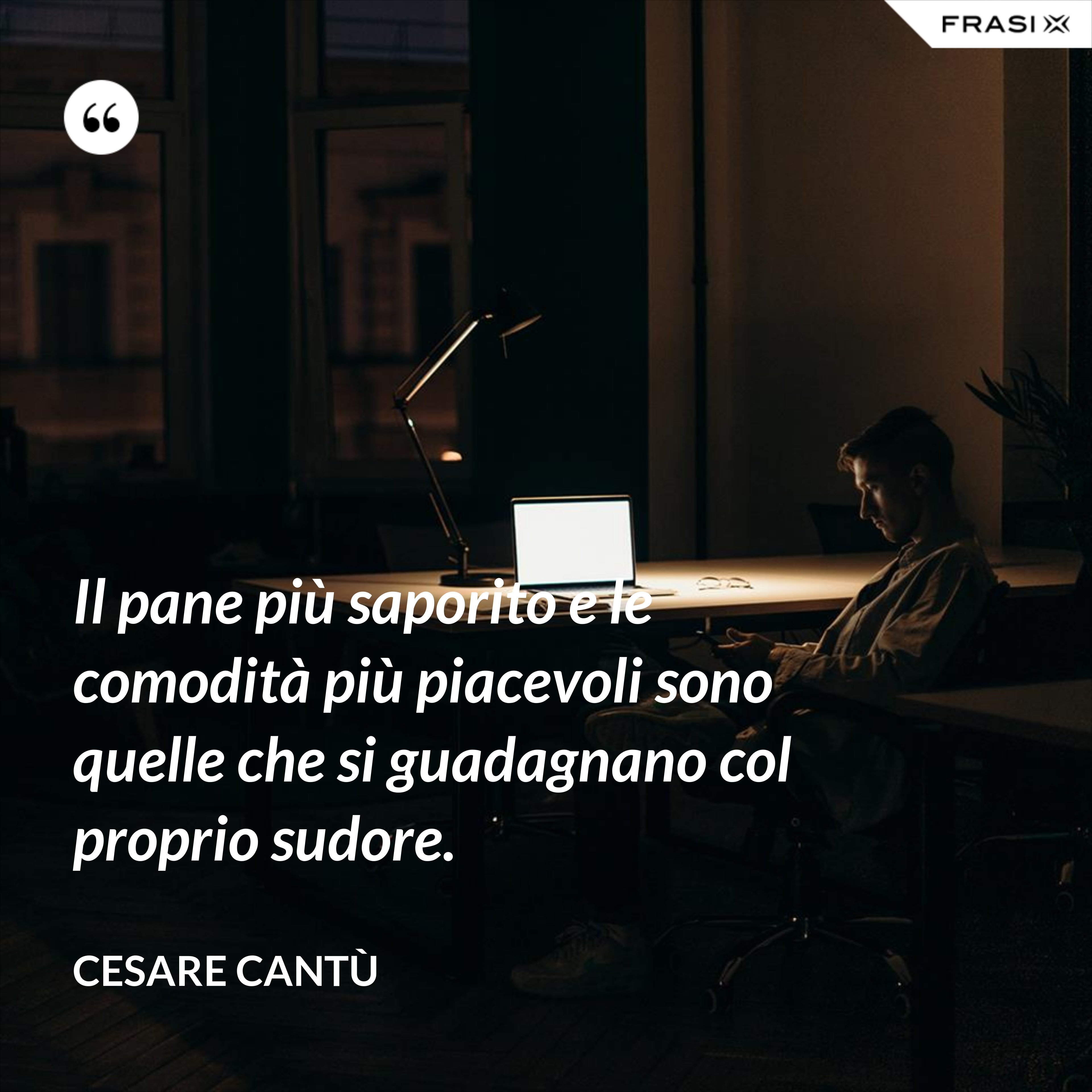 Il pane più saporito e le comodità più piacevoli sono quelle che si guadagnano col proprio sudore. - Cesare Cantù
