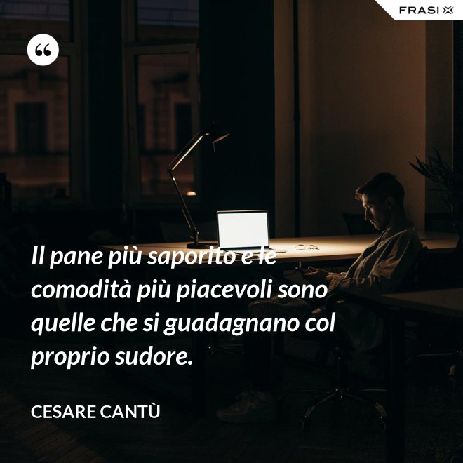 Il pane più saporito e le comodità più piacevoli sono quelle che si guadagnano col proprio sudore. - Cesare Cantù