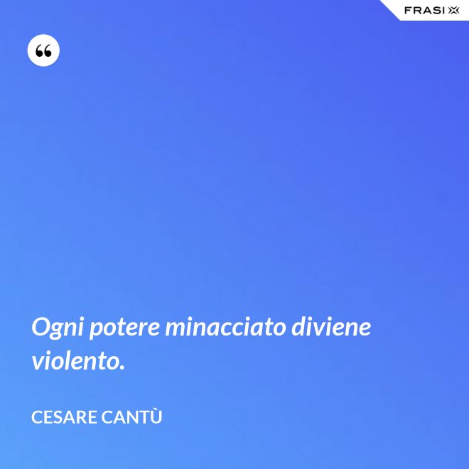 Ogni potere minacciato diviene violento. - Cesare Cantù